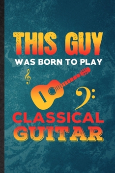 This Guy Was Born to Play Classical Guitar: Lined Notebook For Music Teacher Lover. Ruled Journal For Guitarist Guitar Player. Unique Student Teacher Blank Composition Great For School Writing