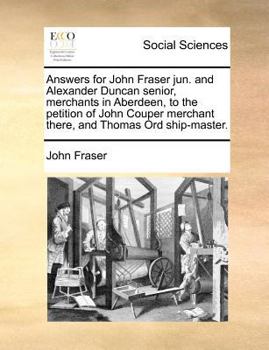 Answers for John Fraser jun. and Alexander Duncan senior, merchants in Aberdeen, to the petition of John Couper merchant there, and Thomas Ord ship-master.