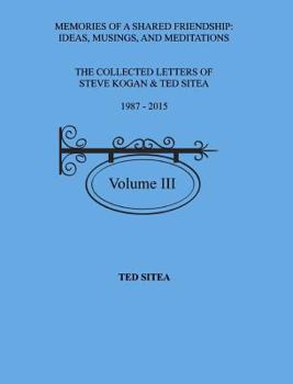 Hardcover The Collected Lettersof Steve Kogan & Ted Sitea1987 - 2015Volume III: Memories of a Shared Friendship: Ideas, Musings, and Meditations Book