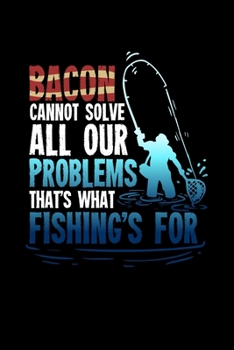 Bacon Cannot Solve All Your Problems That's What Fishing's For: 6x9 College Ruled Paper Notebook and Journal For A Fisherman