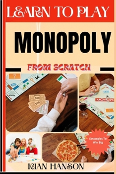 LEARN TO PLAY MONOPOLY FROM SCRATCH: Demystify Guide To Play Monopoly Like A Pro, Master The Rules, Variations & Secret Tricks And Strategies To Win Big For Beginners