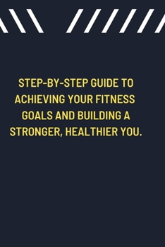 Step-by-Step Guide to Achieving Your Fitness Goals and Building a Stronger, Healthier You.