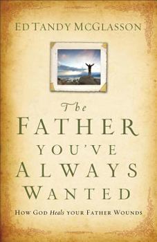 Paperback The Father You've Always Wanted: How God Heals Your Father Wounds Book