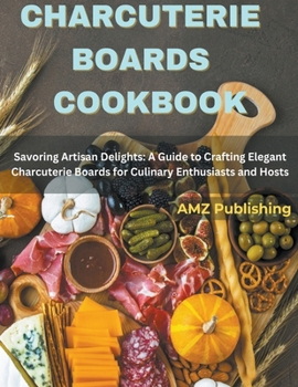 Paperback Charcuterie Boards Cookbook: Savoring Artisan Delights: A Guide to Crafting Elegant Charcuterie Boards for Culinary Enthusiasts and Hosts Book