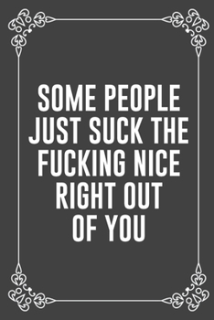 SOME PEOPLE JUST SUCK THE FUCKING NICE RIGHT OUT OF YOU: Funny Blank Lined Ofiice Journals For Friend or Coworkers