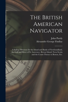 Paperback The British American Navigator [microform]: a Sailing Directory for the Island and Banks of Newfoundland, the Gulf and River of St. Lawrence, Breton I Book