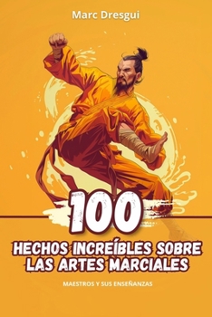 100 Hechos Increíbles sobre las Artes Marciales: Maestros y sus Enseñanzas (Spanish Edition)