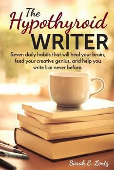 Paperback The Hypothyroid Writer: Seven daily habits that will heal your brain, feed your creative genius, and help you write like never before Book