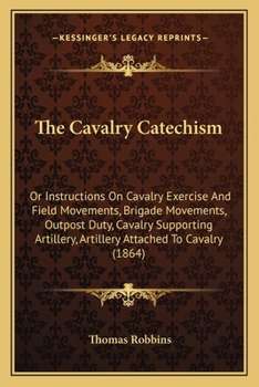 Paperback The Cavalry Catechism: Or Instructions On Cavalry Exercise And Field Movements, Brigade Movements, Outpost Duty, Cavalry Supporting Artillery Book