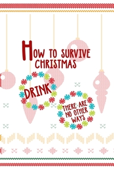 How to survive Christmas Drink there Are No Other Ways: Notebook Journal Composition Blank Lined Diary Notepad 120 Pages Paperback Spheres White Solid Naughty Xmas