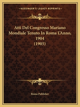 Atti Del Congresso Mariano Mondiale Tenuto In Roma L'Anno, 1904 (1905)