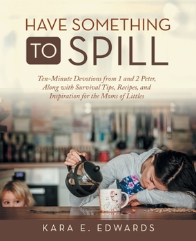 Have Something to Spill: Ten-minute Devotions from 1 and 2 Peter, Along With Survival Tips, Recipes, and Inspiration for the Moms of Littles