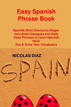 Easy Spanish Phrase Book: Spanish Short Stories for Beginners Book Dialogues and Daily Used Phrases to Learn Spanish Have Fun & Grow Your Vocabu