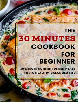 Paperback The 30 Minutes Cookbook For Beginner: 30-Minutes Nutrient-Dense Meals For A Healthy, Balanced Life Book