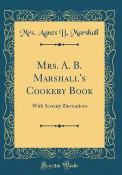 Hardcover Mrs. A. B. Marshall's Cookery Book: With Seventy Illustrations (Classic Reprint) Book