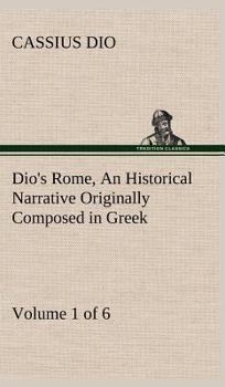 Dio's Rome, Volume 1 (of 6) An Historical Narrative Originally Composed in Greek during the Reigns of Septimius Severus, Geta and Caracalla, Macrinus, ... Severus: and Now Presented in English Form - Book #1 of the Roman History