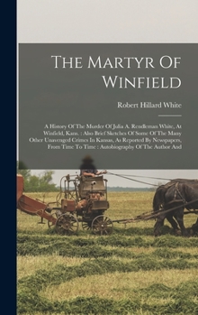 The Martyr Of Winfield: A History Of The Murder Of Julia A. Rendleman White, At Winfield, Kans. : Also Brief Sketches Of Some Of The Many Other ... To Time : Autobiography Of The Author And...