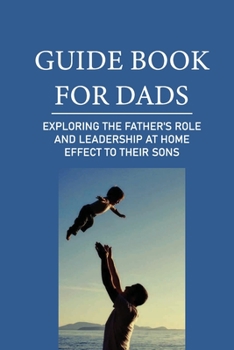 Paperback Guide Book For Dads: Exploring The Father'S Role And Leadership At Home Effect To Their Sons: Preparing Boys For Work Book