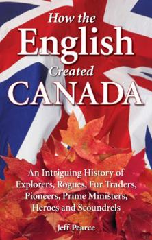 Paperback How the English Created Canada: An Intriguing History of Explorers, Rogues, Fur Traders, Pioneers, Prime Ministers, Heroes and Scoundrels Book