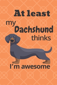At least my Dachshund thinks I’m awesome: For Dachshund Dog Fans