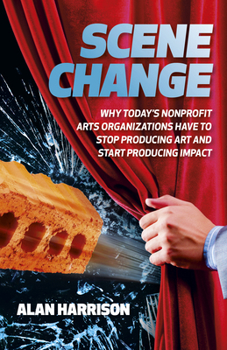 Paperback Scene Change: Why Today's Nonprofit Arts Organizations Have to Stop Producing Art and Start Producing Impact Book