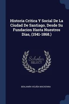 Paperback Historia Crítica Y Social De La Ciudad De Santiago, Desde Su Fundacion Hasta Nuestros Dias, (1541-1868.) Book