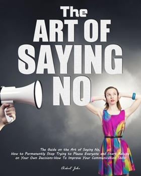 Paperback The Art of Saying No: The Guide on the Art of Saying No, How to Permanently Stop Trying to Please Everyone and Start Relying on Your Own Dec Book