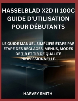 HASSELBLAD X2D II 100C GUIDE D'UTILISATION POUR DÉBUTANTS: LE GUIDE MANUEL SIMPLIFIÉ ÉTAPE PAR ÉTAPE DES RÉGLAGES, MENUS, MODES DE TIR ET TIR DE QUALITÉ PROFESSIONNELLE. (French Edition)
