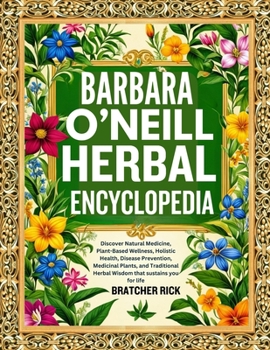 BARBARA O’NEILL HERBAL ENCYCLOPEDIA: Discover Natural Medicine, Plant-Based Wellness, Holistic Health, Disease Prevention, Medicinal Plants, and Traditional Herbal Wisdom that sustains you for life