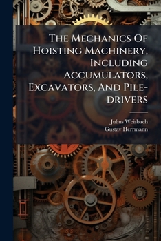 The Mechanics of Hoisting Machinery: Including Accumulators, Excavators, and Pile-Drivers; a Text-Book for Technical Schools and a Guide for Practical Engineers