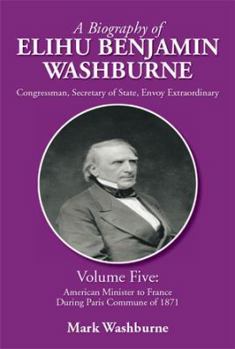 Paperback A Biography of Elihu Benjamin Washburne: Volume Five: American Minister to France During Paris Commune of 1871 Book