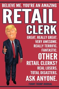Funny Trump Journal - Believe Me. You're An Amazing Retail Clerk Great, Really Great. Very Awesome. Fantastic. Other Retail Clerks? Total Disasters. ... Trump Gag Gift Better Than A Card Notebook