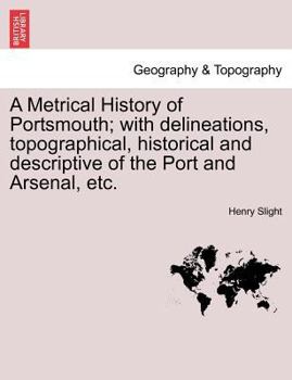 A Metrical History of Portsmouth; With Delineations, Topographical, Historical and Descriptive of the Port and Arsenal, Etc.