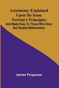 Astronomy Explained Upon Sir Isaac Newton's Principles; And made easy to those who have not studied mathematics