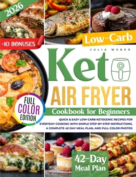 Keto Air Fryer Cookbook for Beginners: Quick & Easy Low-Carb Ketogenic Recipes for Everyday Cooking with Simple Step-by-Step Instructions, a Complete 42-Day Meal Plan, and Full-Color Photos