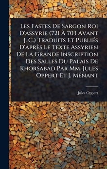 Les Fastes De Sargon Roi D'assyrie (721 Ã 703 Avant J. C.) Traduits Et PubliÃ(c)s D'après Le Texte Assyrien De La Grande Inscription Des Salles ... Par Mm. Jules Oppert Et J. MÃ(c)nant