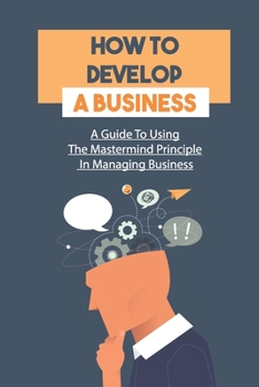 Paperback How To Develop A Business: A Guide To Using The Mastermind Principle In Managing Business: Learn About Mastermind Book