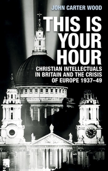 Paperback This Is Your Hour: Christian Intellectuals in Britain and the Crisis of Europe, 1937-49 Book