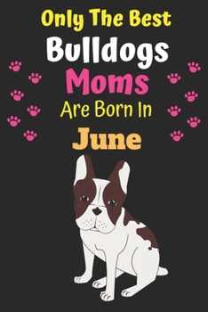 Only The Best Bulldogs Moms Are Born In June: Bulldog Lover Journal Bulldogs lover gifts Notebook Dog Journal Dog Planner with Cute Design cover. Dog ... Journal of Birthdays and Christmas gifts