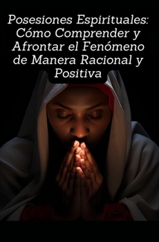 Posesiones Espirituales: Cómo Comprender y Afrontar el Fenómeno de Manera Racional y Positiva (Spanish Edition)