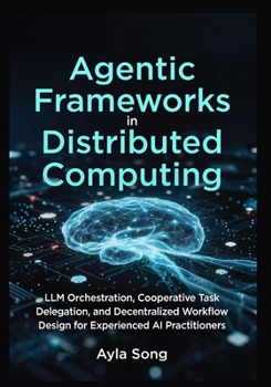 Paperback Agentic Frameworks in Distributed Computing: LLM Orchestration, Cooperative Task Delegation, and Decentralized Workflow Design for Experienced AI Practitioners Book