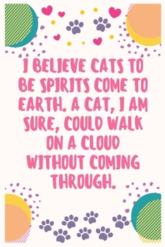 I believe cats to be spirits come to earth. A cat, I am sure, could walk on a cloud without coming through: Cat Lover Notebook Journal 6 x 9Inches 100 Lined Blank Pages
