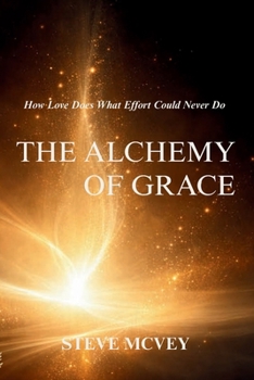 Alchemy of Grace : How Love Does What Effort Could Never Do
