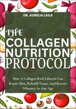 THE COLLAGEN NUTRITION PROTOCOL: How A Collagen-Rich Lifestyle Can Repair Skin, Rebuild Tissue, And Restore Vibrancy At Any Age