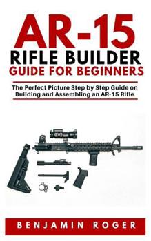 Paperback Ar-15 Rifle Builder Guide for Beginners: The Perfect Picture Step by Step Guide on Building and Assembling an AR-15 Rifle Book