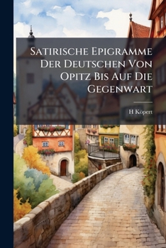 Satirische Epigramme Der Deutschen Von Opitz Bis Auf Die Gegenwart: Nebst Einem Anhange Über Die Theorie Und Die Geschichte Des Epigrammes