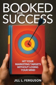 Booked for Success: Hit Your Marketing Targets Without Losing Your Mind: Hit Your Marketing Targets Without Losing Your Mind
