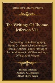 The Writings Of Thomas Jefferson V11: Containing His Autobiography, Notes On Virginia, Parliamentary Manual, Official Papers, Messages And Addresses, And Other Writings, Official And Private