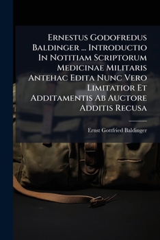 Ernestus Godofredus Baldinger ... Introductio In Notitiam Scriptorum Medicinae Militaris Antehac Edita Nunc Vero Limitatior Et Additamentis Ab Auctore Additis Recusa