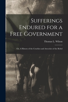 Paperback Sufferings Endured for a Free Government: Or, A History of the Cruelties and Atrocities of the Rebel Book